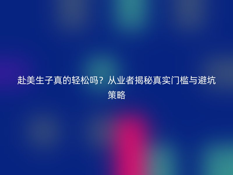 赴美生子真的轻松吗？从业者揭秘真实门槛与避坑策略