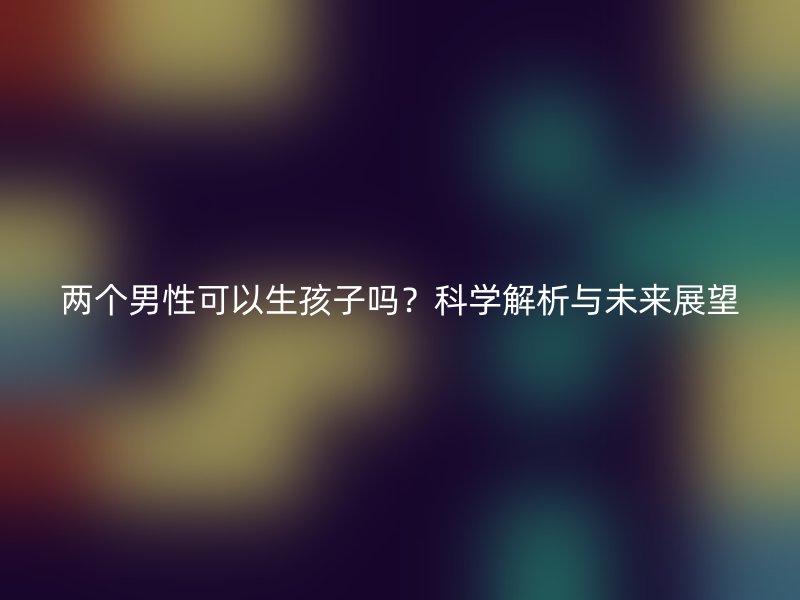 两个男性可以生孩子吗？科学解析与未来展望