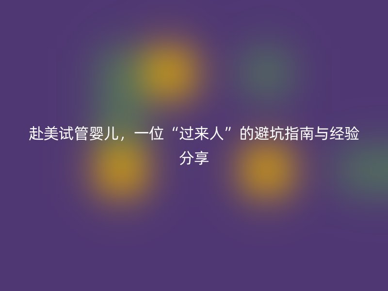 赴美试管婴儿，一位“过来人”的避坑指南与经验分享