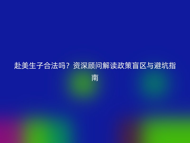 赴美生子合法吗？资深顾问解读政策盲区与避坑指南