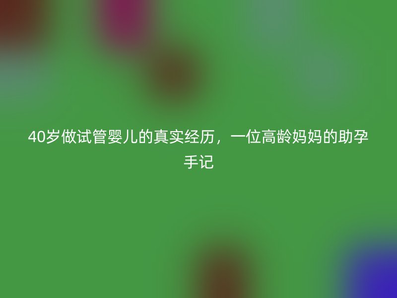 40岁做试管婴儿的真实经历，一位高龄妈妈的助孕手记