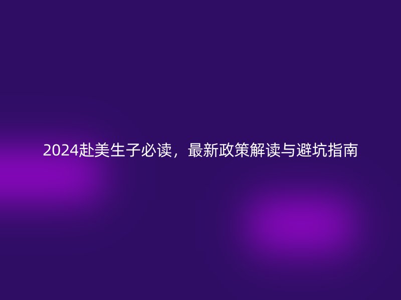 2024赴美生子必读，最新政策解读与避坑指南