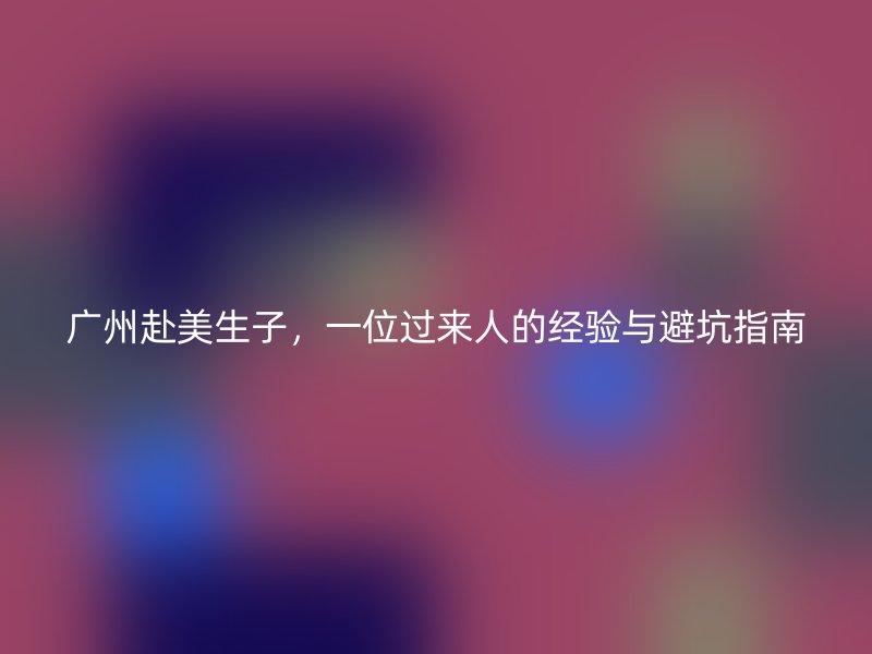 广州赴美生子，一位过来人的经验与避坑指南
