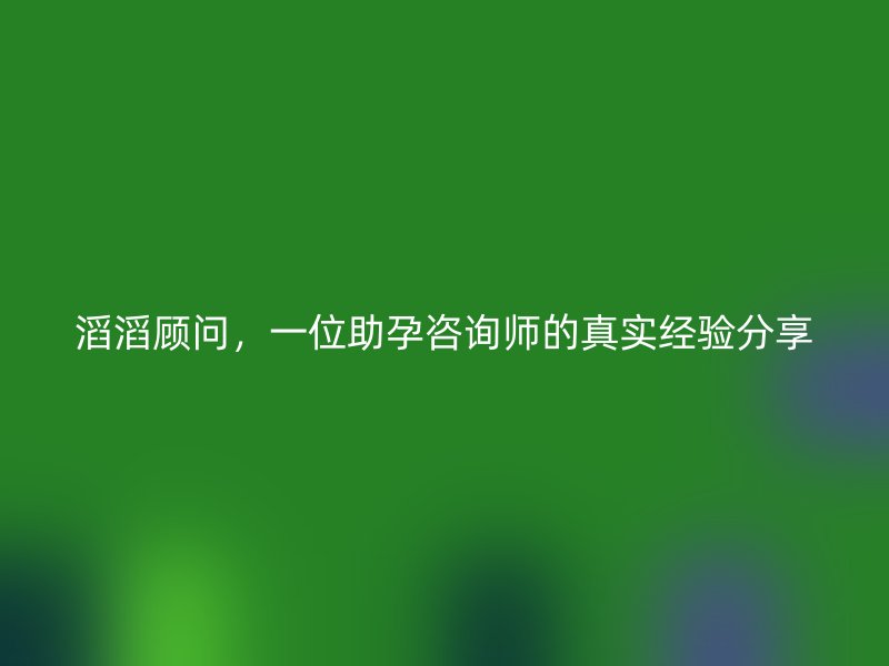 滔滔顾问，一位助孕咨询师的真实经验分享