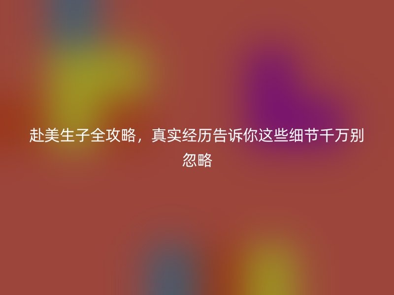 赴美生子全攻略，真实经历告诉你这些细节千万别忽略