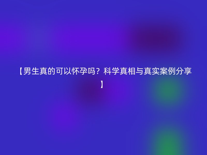 【男生真的可以怀孕吗？科学真相与真实案例分享】