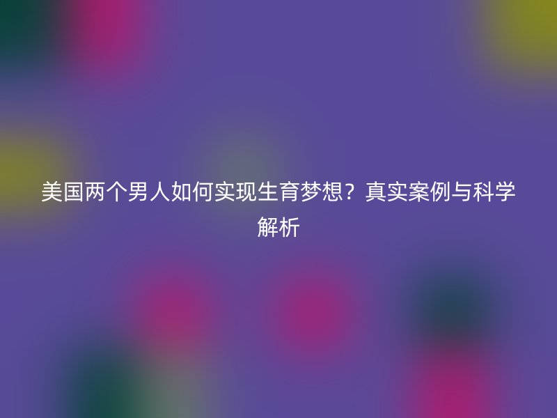 美国两个男人如何实现生育梦想？真实案例与科学解析