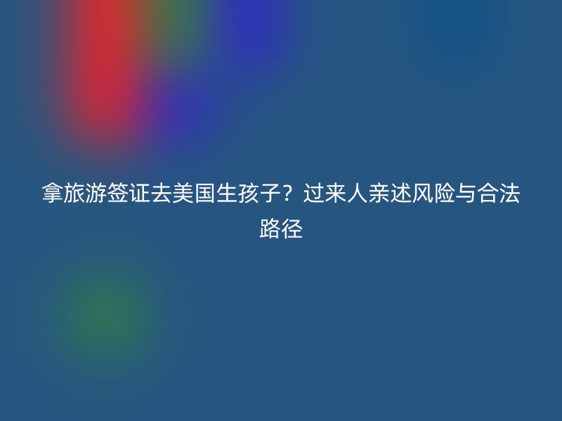 拿旅游签证去美国生孩子？过来人亲述风险与合法路径