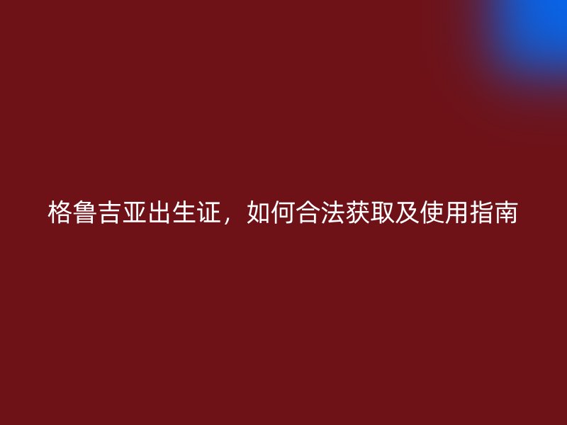 格鲁吉亚出生证，如何合法获取及使用指南