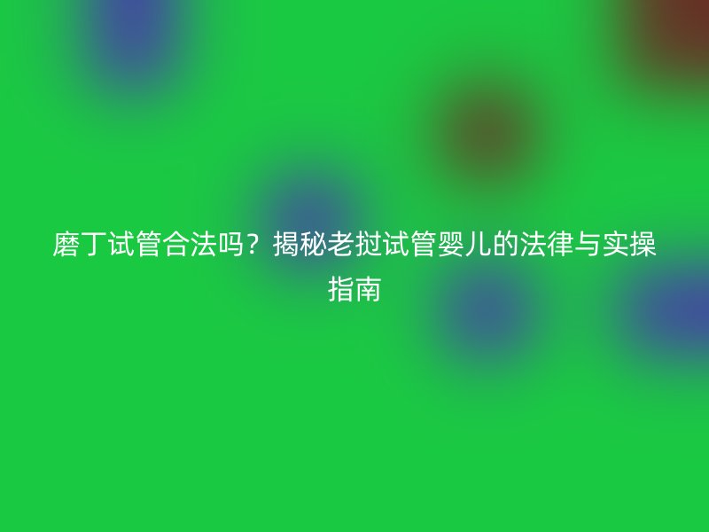 磨丁试管合法吗？揭秘老挝试管婴儿的法律与实操指南