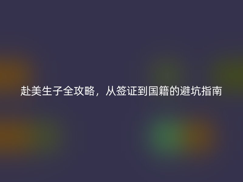 赴美生子全攻略，从签证到国籍的避坑指南