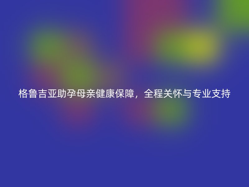 格鲁吉亚助孕母亲健康保障，全程关怀与专业支持