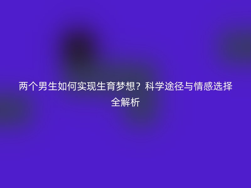 两个男生如何实现生育梦想？科学途径与情感选择全解析