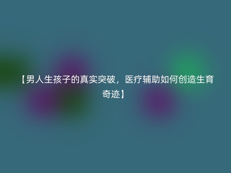 【男人生孩子的真实突破，医疗辅助如何创造生育奇迹】