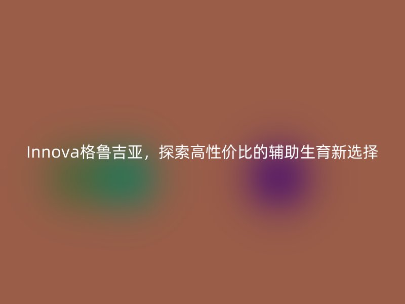 Innova格鲁吉亚，探索高性价比的辅助生育新选择