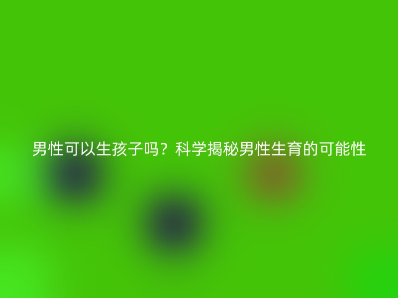 男性可以生孩子吗？科学揭秘男性生育的可能性