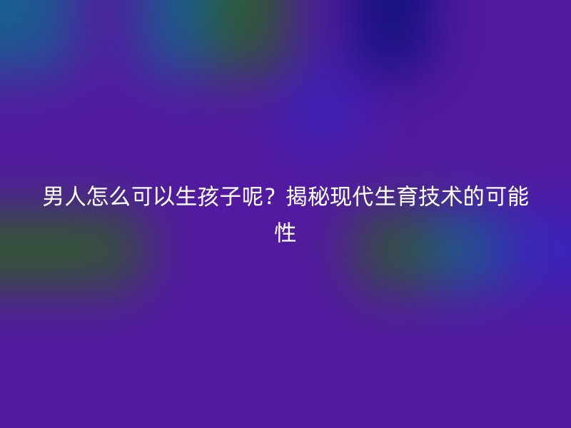 男人怎么可以生孩子呢？揭秘现代生育技术的可能性