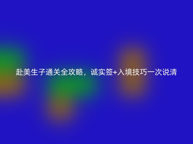 赴美生子通关全攻略，诚实签+入境技巧一次说清