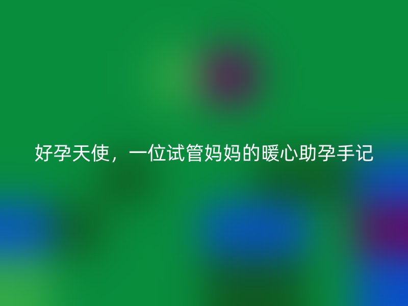 好孕天使，一位试管妈妈的暖心助孕手记