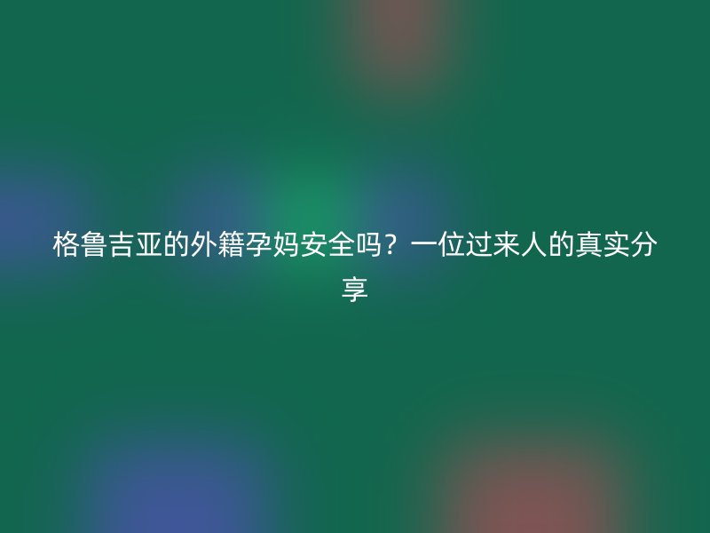 格鲁吉亚的外籍孕妈安全吗？一位过来人的真实分享