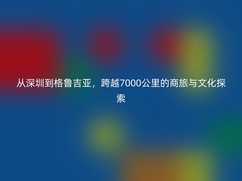 从深圳到格鲁吉亚，跨越7000公里的商旅与文化探索