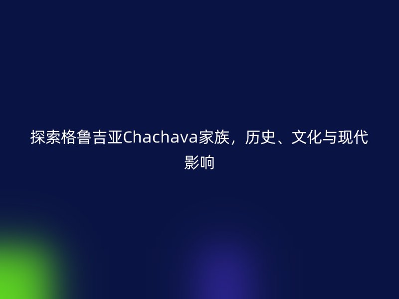 探索格鲁吉亚Chachava家族，历史、文化与现代影响