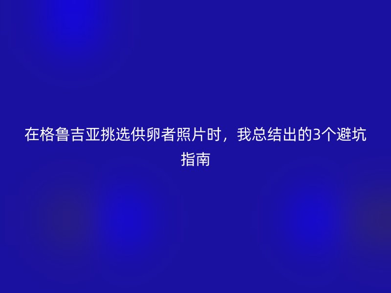 在格鲁吉亚挑选供卵者照片时，我总结出的3个避坑指南
