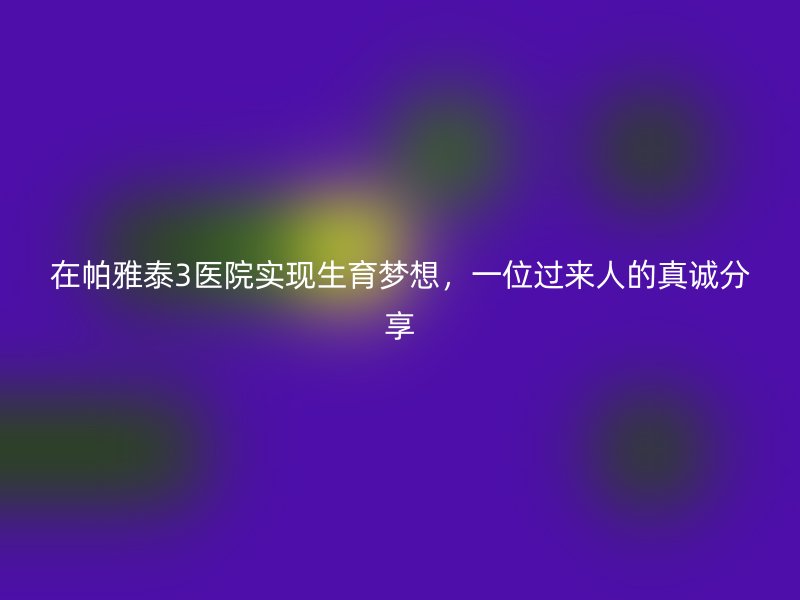 在帕雅泰3医院实现生育梦想，一位过来人的真诚分享