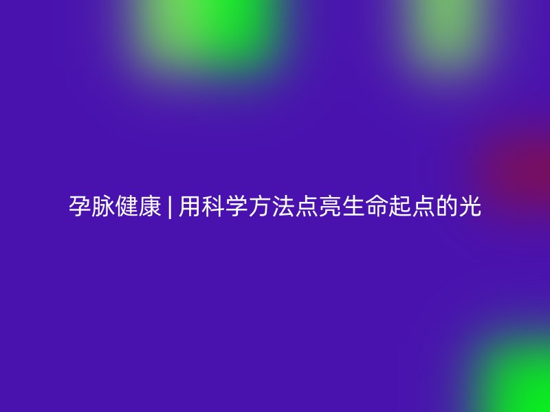 孕脉健康 | 用科学方法点亮生命起点的光