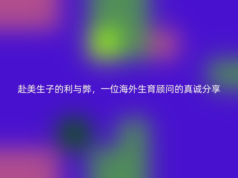 赴美生子的利与弊，一位海外生育顾问的真诚分享