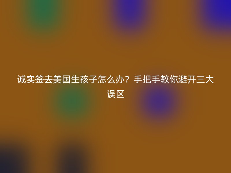 诚实签去美国生孩子怎么办？手把手教你避开三大误区
