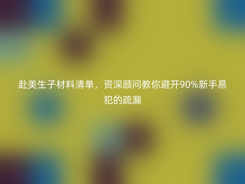 赴美生子材料清单，资深顾问教你避开90%新手易犯的疏漏