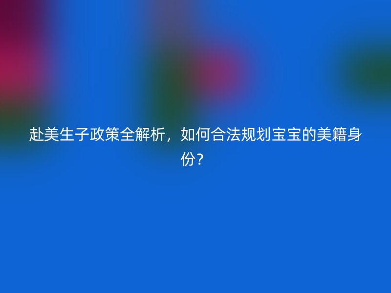 赴美生子政策全解析，如何合法规划宝宝的美籍身份？