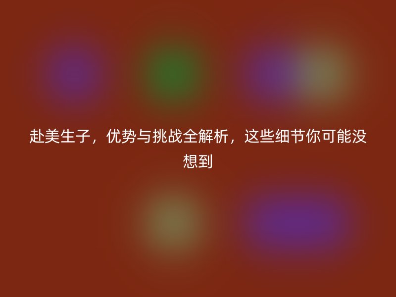 赴美生子，优势与挑战全解析，这些细节你可能没想到