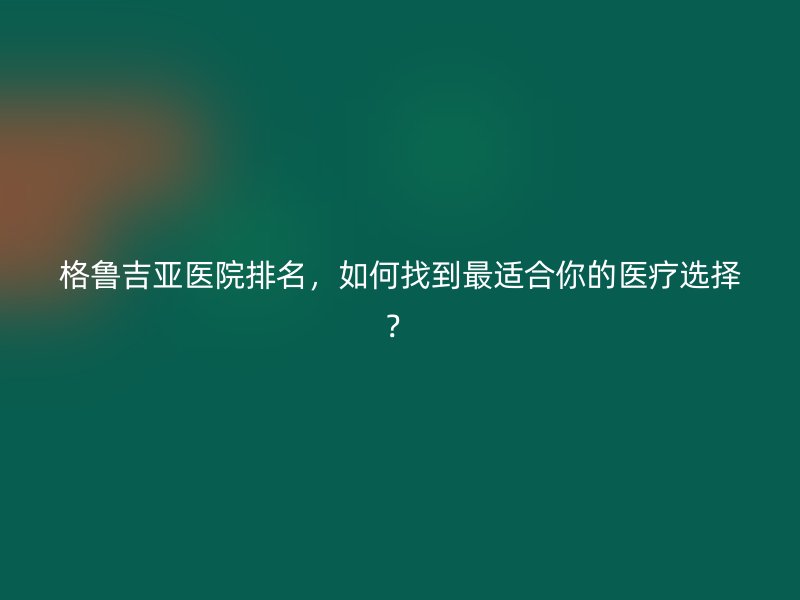 格鲁吉亚医院排名，如何找到最适合你的医疗选择？