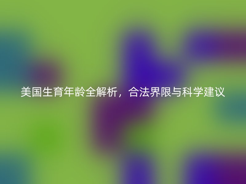 美国生育年龄全解析，合法界限与科学建议