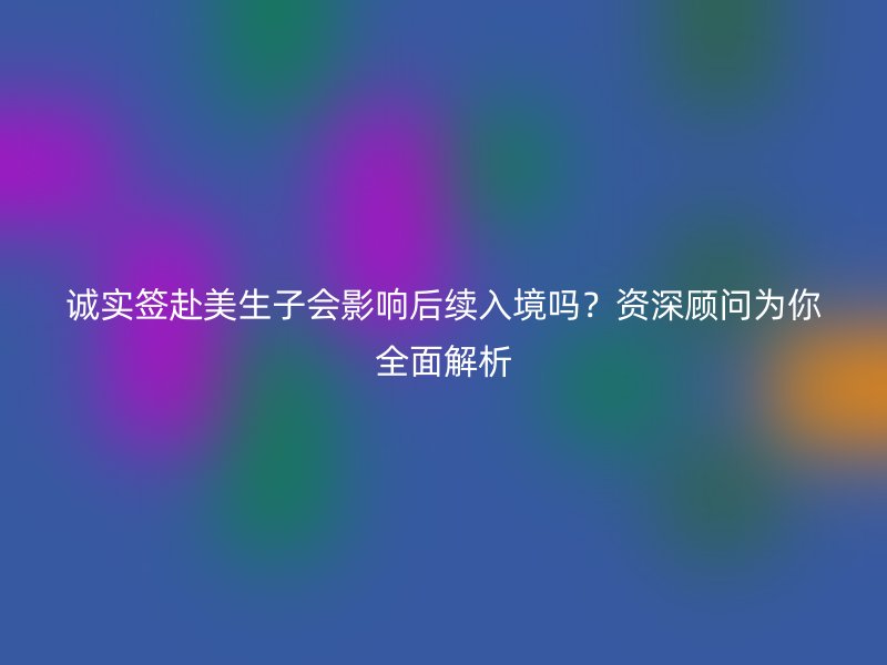 诚实签赴美生子会影响后续入境吗？资深顾问为你全面解析