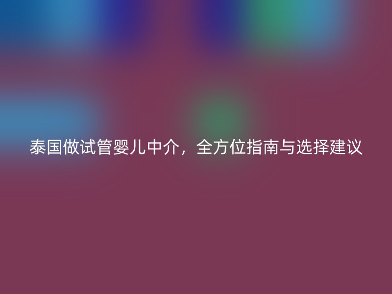 泰国做试管婴儿中介，全方位指南与选择建议