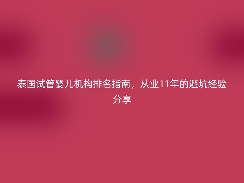 泰国试管婴儿机构排名指南，从业11年的避坑经验分享