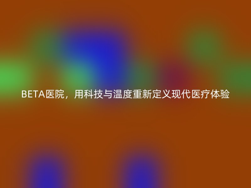 BETA医院，用科技与温度重新定义现代医疗体验