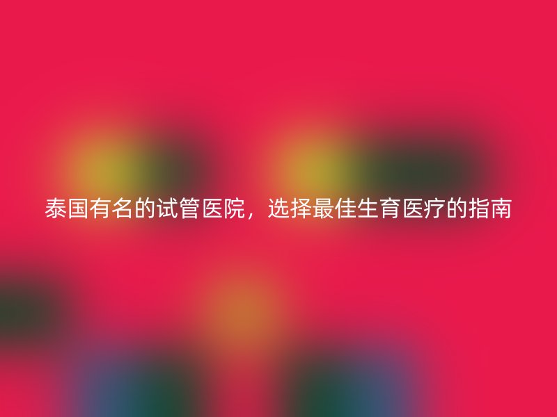 泰国有名的试管医院，选择最佳生育医疗的指南