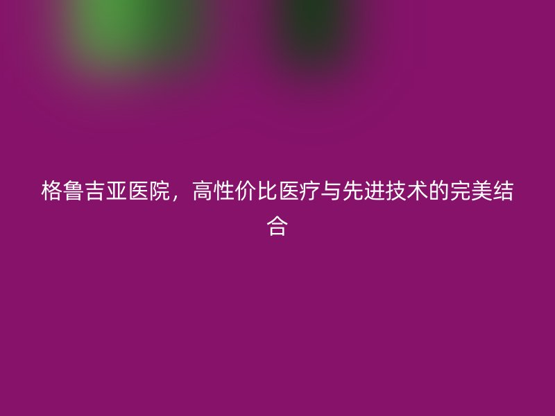格鲁吉亚医院，高性价比医疗与先进技术的完美结合