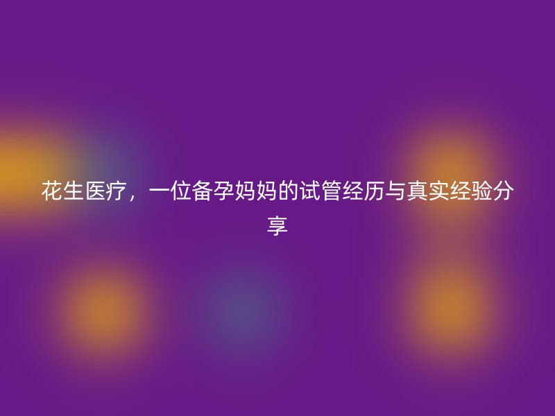 花生医疗，一位备孕妈妈的试管经历与真实经验分享