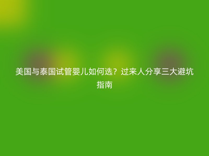 美国与泰国试管婴儿如何选？过来人分享三大避坑指南