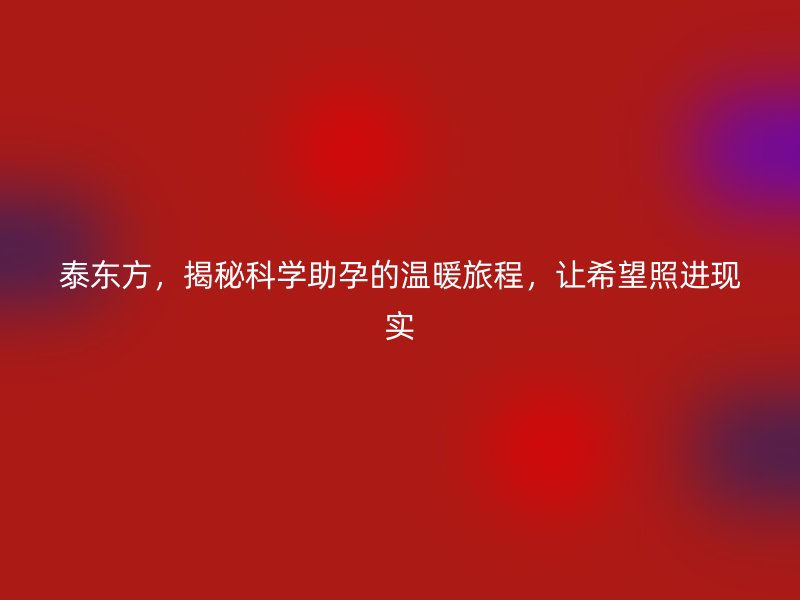 泰东方，揭秘科学助孕的温暖旅程，让希望照进现实