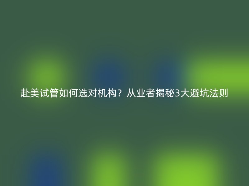 赴美试管如何选对机构？从业者揭秘3大避坑法则