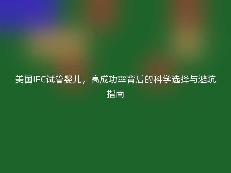 美国IFC试管婴儿，高成功率背后的科学选择与避坑指南