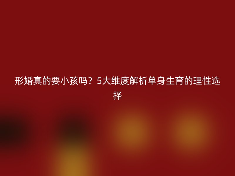 形婚真的要小孩吗？5大维度解析单身生育的理性选择