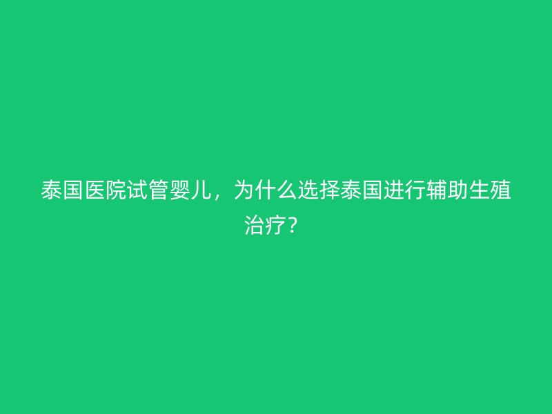 泰国医院试管婴儿，为什么选择泰国进行辅助生殖治疗？