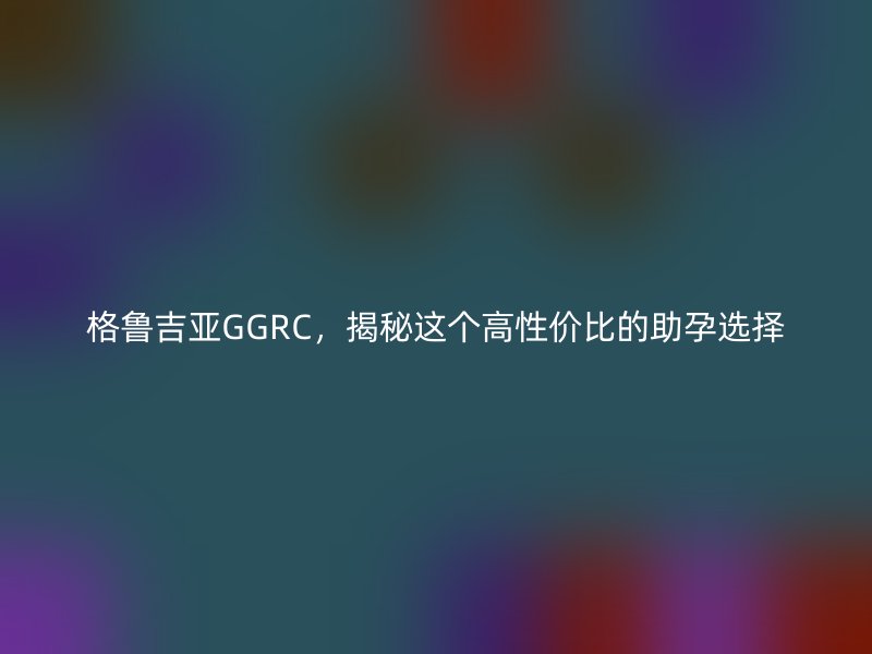 格鲁吉亚GGRC，揭秘这个高性价比的助孕选择